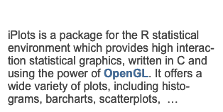 iplots eXtremeiPlots is a package for the R statistical environment which provides high interac-tion statistical graphics, written in C and using the power of OpenGL. It offers a wide variety of plots, including histo-grams, barcharts, scatterplots,  … more